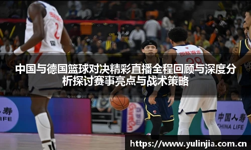 中国与德国篮球对决精彩直播全程回顾与深度分析探讨赛事亮点与战术策略