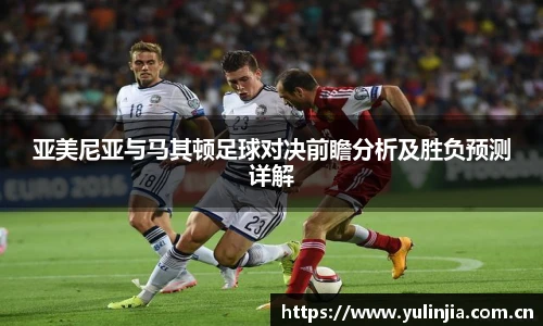 亚美尼亚与马其顿足球对决前瞻分析及胜负预测详解