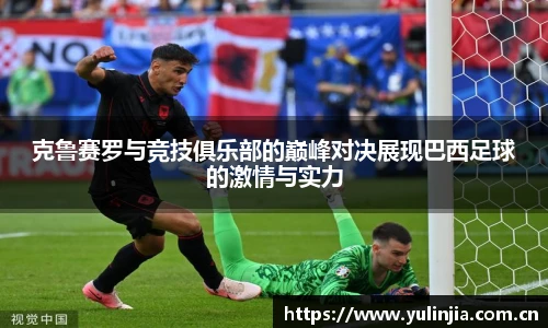 克鲁赛罗与竞技俱乐部的巅峰对决展现巴西足球的激情与实力