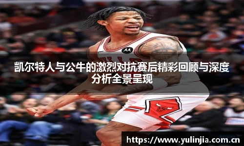 凯尔特人与公牛的激烈对抗赛后精彩回顾与深度分析全景呈现