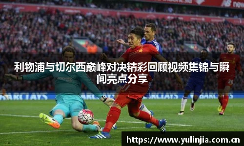 利物浦与切尔西巅峰对决精彩回顾视频集锦与瞬间亮点分享
